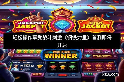 轻松操作享受战斗刺激《钢铁力量》首测即将开启